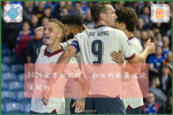 2026世界杯买球，如何判断最佳投注时机？