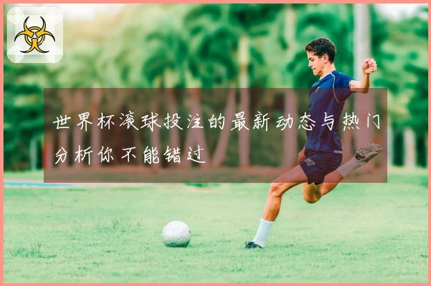 世界杯滚球投注的最新动态与热门分析你不能错过