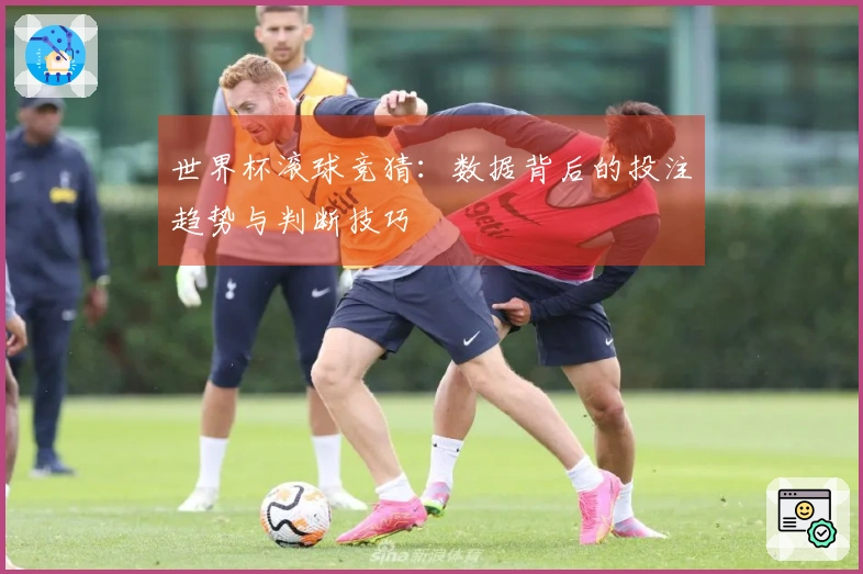 世界杯滚球竞猜：数据背后的投注趋势与判断技巧