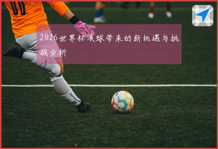 2026世界杯滚球带来的新机遇与挑战分析