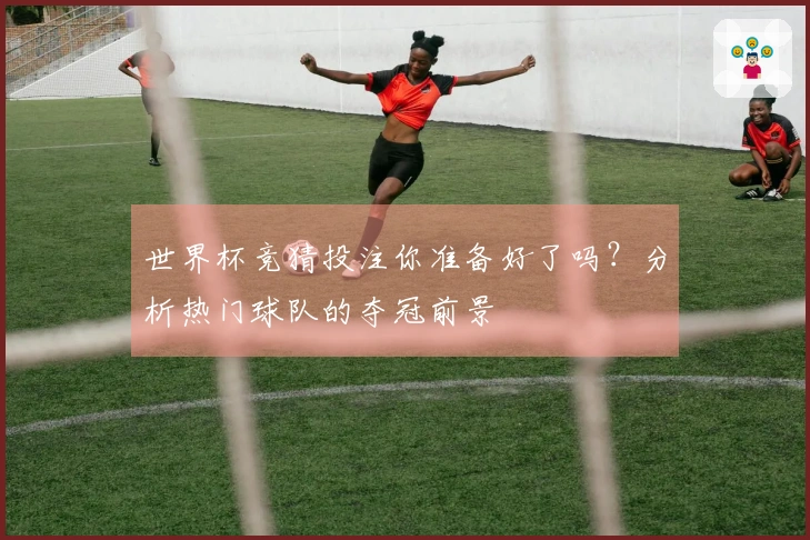 世界杯竞猜投注你准备好了吗？分析热门球队的夺冠前景