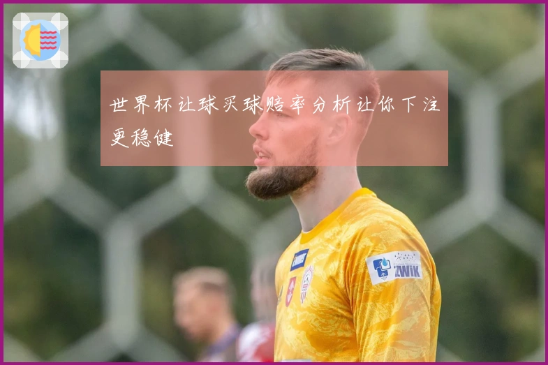 世界杯让球买球赔率分析让你下注更稳健