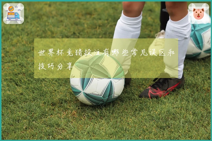 世界杯竞猜投注有哪些常见误区和技巧分享