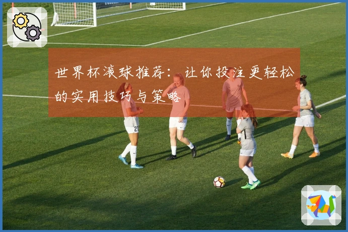 世界杯滚球推荐：让你投注更轻松的实用技巧与策略