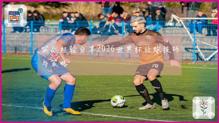 实战经验分享2026世界杯让球技巧与策略