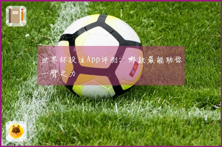 世界杯投注App评测：哪款最能助你一臂之力