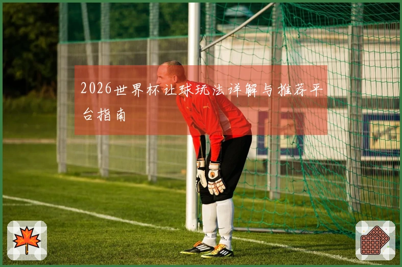 2026世界杯让球玩法详解与推荐平台指南