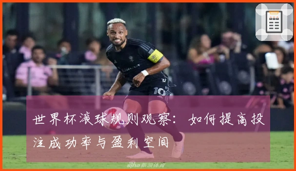 世界杯滚球规则观察：如何提高投注成功率与盈利空间