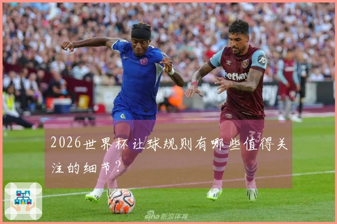 2026世界杯让球规则有哪些值得关注的细节？