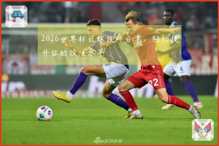 2026世界杯让球技巧分享，轻松提升你的投注水平