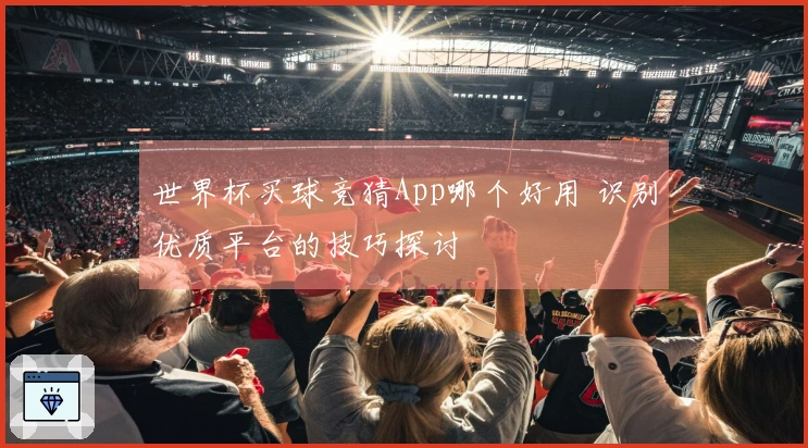 世界杯买球竞猜App哪个好用 识别优质平台的技巧探讨