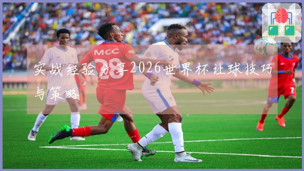 实战经验分享2026世界杯让球技巧与策略