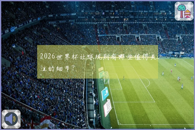 2026世界杯让球规则有哪些值得关注的细节？
