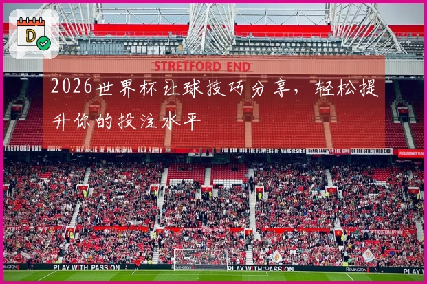 2026世界杯让球技巧分享，轻松提升你的投注水平
