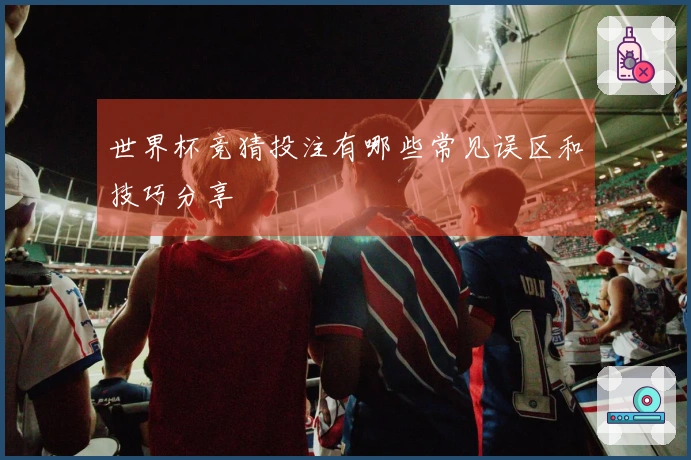 世界杯竞猜投注有哪些常见误区和技巧分享