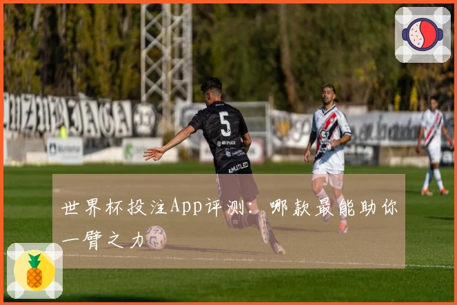 世界杯投注App评测：哪款最能助你一臂之力